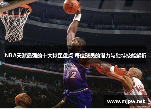 NBA天赋最强的十大球星盘点 每位球员的潜力与独特技能解析