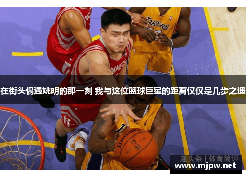 在街头偶遇姚明的那一刻 我与这位篮球巨星的距离仅仅是几步之遥