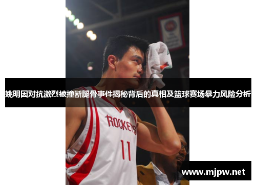 姚明因对抗激烈被撞断腿骨事件揭秘背后的真相及篮球赛场暴力风险分析