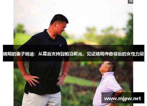 姚明的妻子姚迪：从幕后支持到前沿聚光，见证姚明传奇背后的女性力量