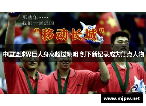 中国篮球界巨人身高超过姚明 创下新纪录成为焦点人物