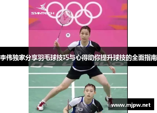 李伟独家分享羽毛球技巧与心得助你提升球技的全面指南