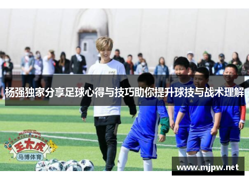 杨强独家分享足球心得与技巧助你提升球技与战术理解