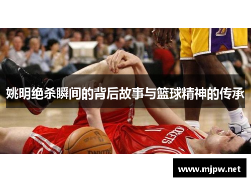 姚明绝杀瞬间的背后故事与篮球精神的传承