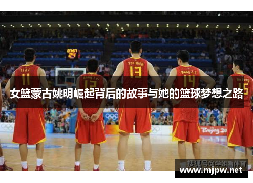 女篮蒙古姚明崛起背后的故事与她的篮球梦想之路