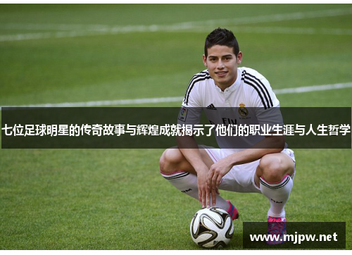 七位足球明星的传奇故事与辉煌成就揭示了他们的职业生涯与人生哲学