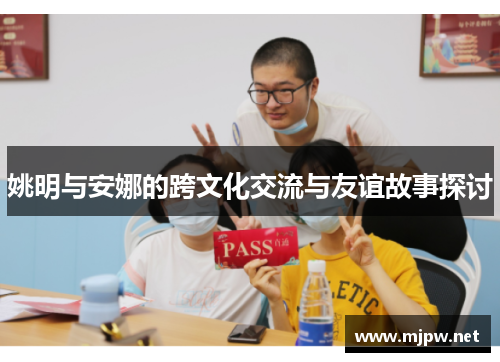 姚明与安娜的跨文化交流与友谊故事探讨