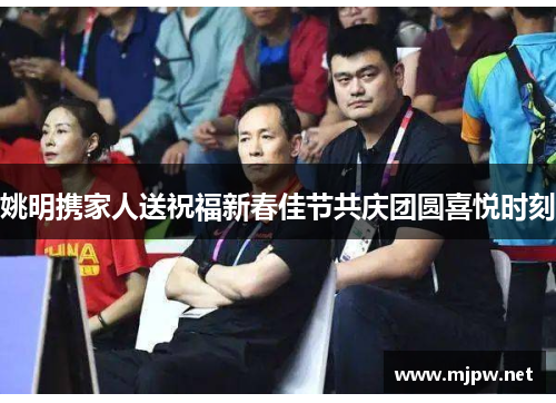 姚明携家人送祝福新春佳节共庆团圆喜悦时刻
