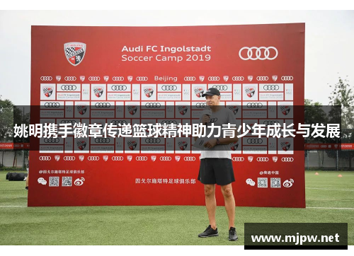姚明携手徽章传递篮球精神助力青少年成长与发展