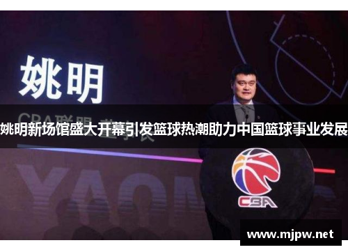 姚明新场馆盛大开幕引发篮球热潮助力中国篮球事业发展