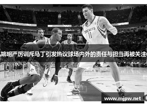 姚明严厉训斥马丁引发热议球场内外的责任与担当再被关注