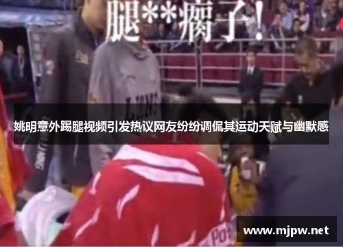 姚明意外踢腿视频引发热议网友纷纷调侃其运动天赋与幽默感