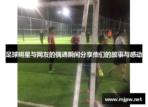 足球明星与网友的偶遇瞬间分享他们的故事与感动