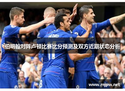 伯明翰对阵卢顿比赛比分预测及双方近期状态分析
