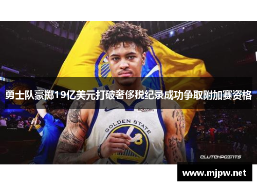 勇士队豪掷19亿美元打破奢侈税纪录成功争取附加赛资格