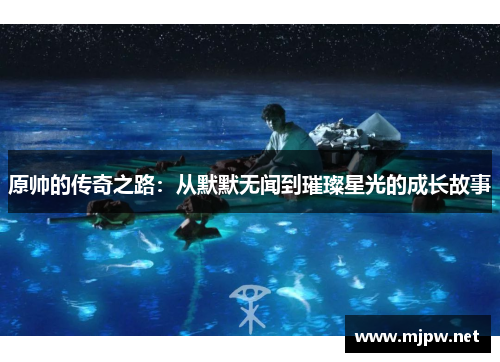 原帅的传奇之路：从默默无闻到璀璨星光的成长故事