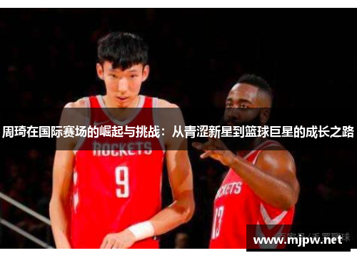 周琦在国际赛场的崛起与挑战：从青涩新星到篮球巨星的成长之路