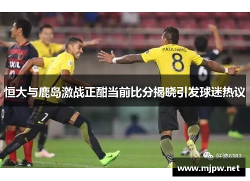 恒大与鹿岛激战正酣当前比分揭晓引发球迷热议
