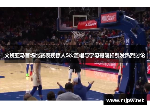 文班亚马首场比赛表现惊人5次盖帽与字母哥隔扣引发热烈讨论