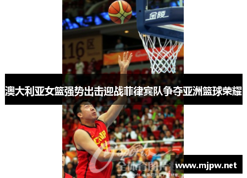 澳大利亚女篮强势出击迎战菲律宾队争夺亚洲篮球荣耀