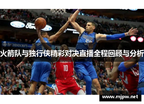 火箭队与独行侠精彩对决直播全程回顾与分析