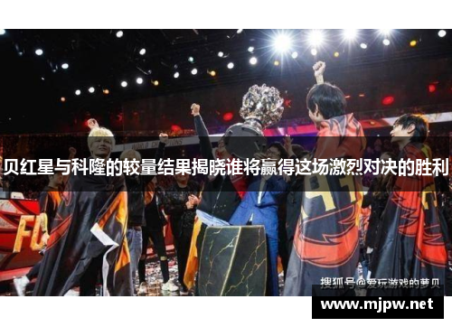 贝红星与科隆的较量结果揭晓谁将赢得这场激烈对决的胜利